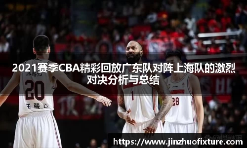 2021赛季CBA精彩回放广东队对阵上海队的激烈对决分析与总结