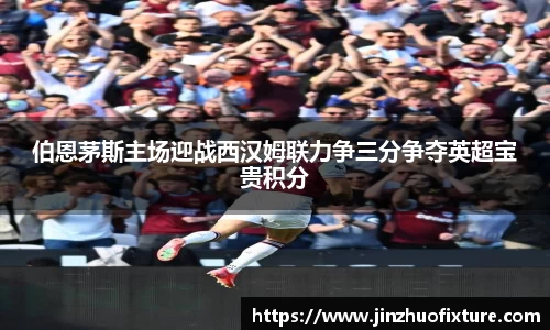 伯恩茅斯主场迎战西汉姆联力争三分争夺英超宝贵积分