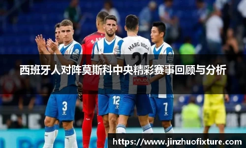 西班牙人对阵莫斯科中央精彩赛事回顾与分析